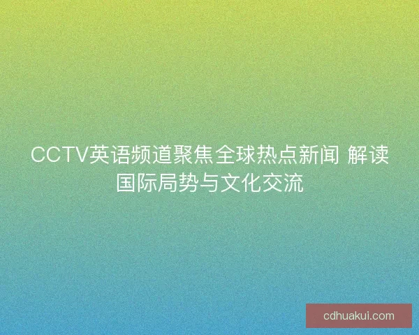CCTV英语频道聚焦全球热点新闻 解读国际局势与文化交流