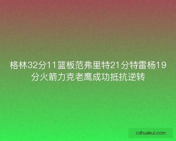 格林32分11篮板范弗里特21分特雷杨19分火箭力克老鹰成功抵抗逆转