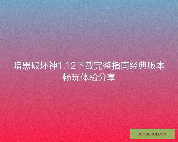 暗黑破坏神1.12下载完整指南经典版本畅玩体验分享