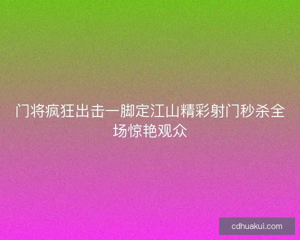 门将疯狂出击一脚定江山精彩射门秒杀全场惊艳观众