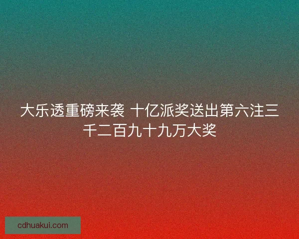 大乐透重磅来袭 十亿派奖送出第六注三千二百九十九万大奖
