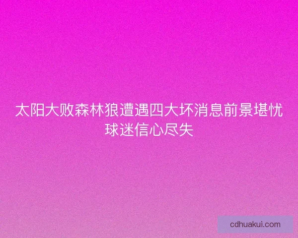 太阳大败森林狼遭遇四大坏消息前景堪忧球迷信心尽失
