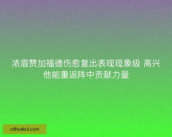 浓眉赞加福德伤愈复出表现现象级 高兴他能重返阵中贡献力量