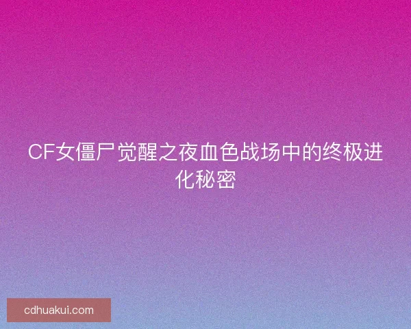 CF女僵尸觉醒之夜血色战场中的终极进化秘密