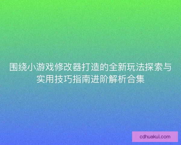 围绕小游戏修改器打造的全新玩法探索与实用技巧指南进阶解析合集