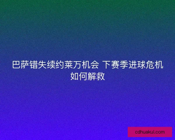 巴萨错失续约莱万机会 下赛季进球危机如何解救