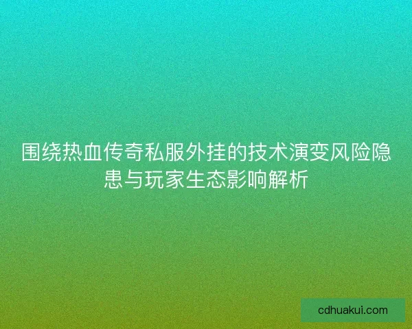 围绕热血传奇私服外挂的技术演变风险隐患与玩家生态影响解析
