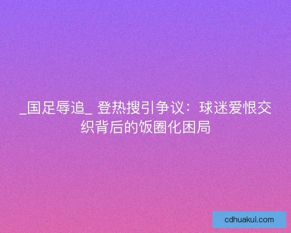 _国足辱追_ 登热搜引争议：球迷爱恨交织背后的饭圈化困局