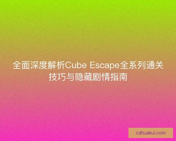 全面深度解析Cube Escape全系列通关技巧与隐藏剧情指南