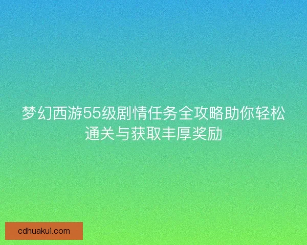 梦幻西游55级剧情任务全攻略助你轻松通关与获取丰厚奖励