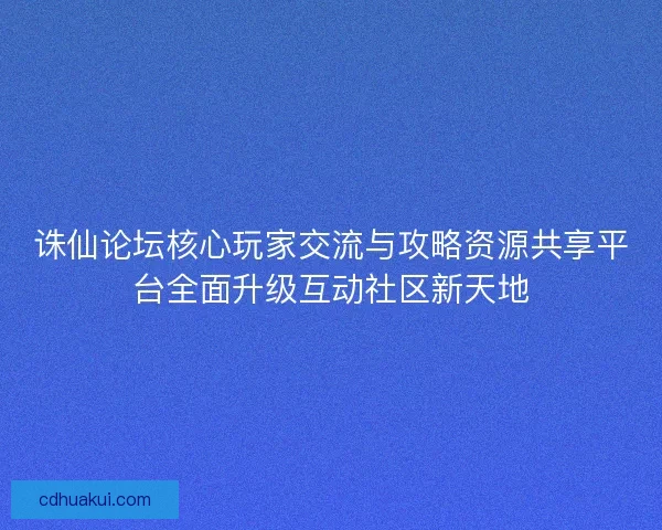 诛仙论坛核心玩家交流与攻略资源共享平台全面升级互动社区新天地